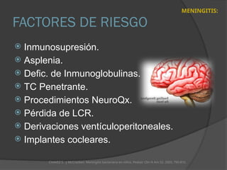 FACTORES DE RIESGO
 Inmunosupresión.
 Asplenia.
 Defic. de Inmunoglobulinas.
 TC Penetrante.
 Procedimientos NeuroQx.
 Pérdida de LCR.
 Derivaciones ventículoperitoneales.
 Implantes cocleares.
CHAVEZ S. y McCracken. Meningitis bacteriana en niños. Pediatr Clin N Am 52. 2005; 795-810.
MENINGITIS:
 