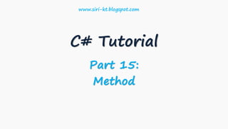 C# Tutorial
Part 15:
Method
www.siri-kt.blogspot.com
 