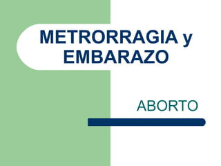 METRORRAGIA y
EMBARAZO
ABORTO
 
