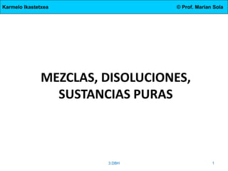 Karmelo Ikastetxea © Prof. Marian Sola
MEZCLAS, DISOLUCIONES,
SUSTANCIAS PURAS
3.DBH 1
 