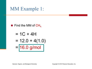 General, Organic, and Biological Chemistry Copyright © 2010 Pearson Education, Inc.
MM Example 1:
 Find the MM of CH4.
= 1C + 4H
= 12.0 + 4(1.0)
= 16.0 g/mol
 