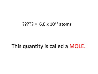 This quantity is called a MOLE.
????? = 6.0 x 1023 atoms
 