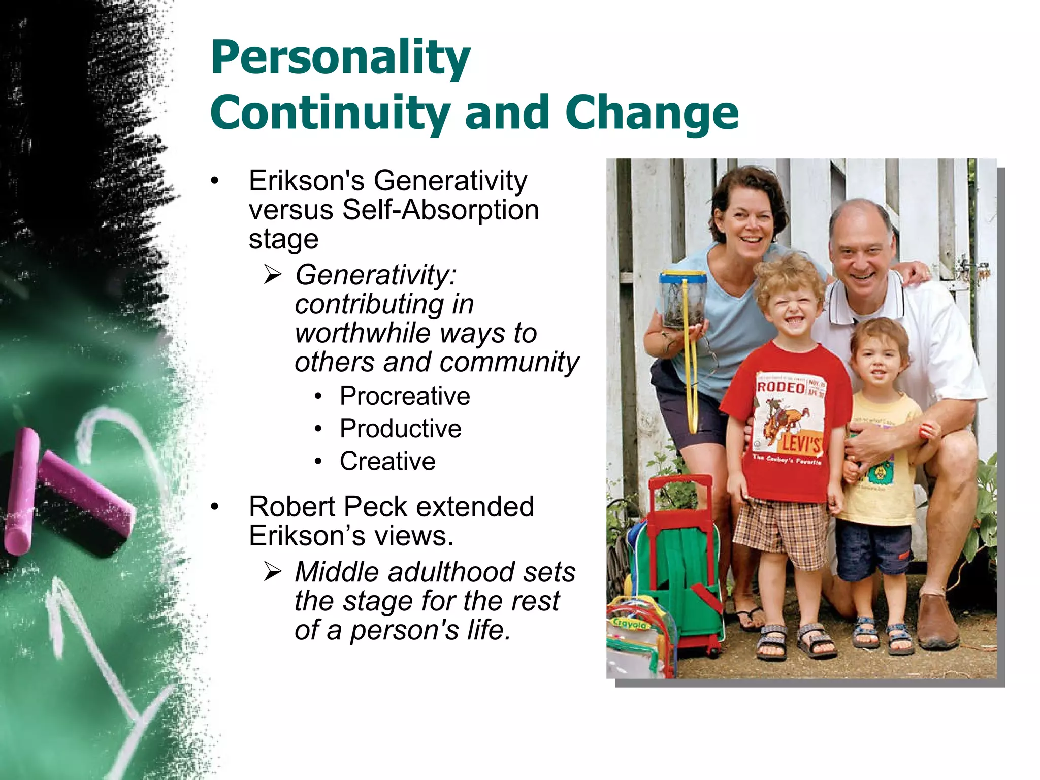 Personality  Continuity and Change Erikson's Generativity versus Self-Absorption stage Generativity: contributing in worthwhile ways to others and community  Procreative Productive Creative Robert Peck extended Erikson’s views. Middle adulthood sets the stage for the rest of a person's life. 