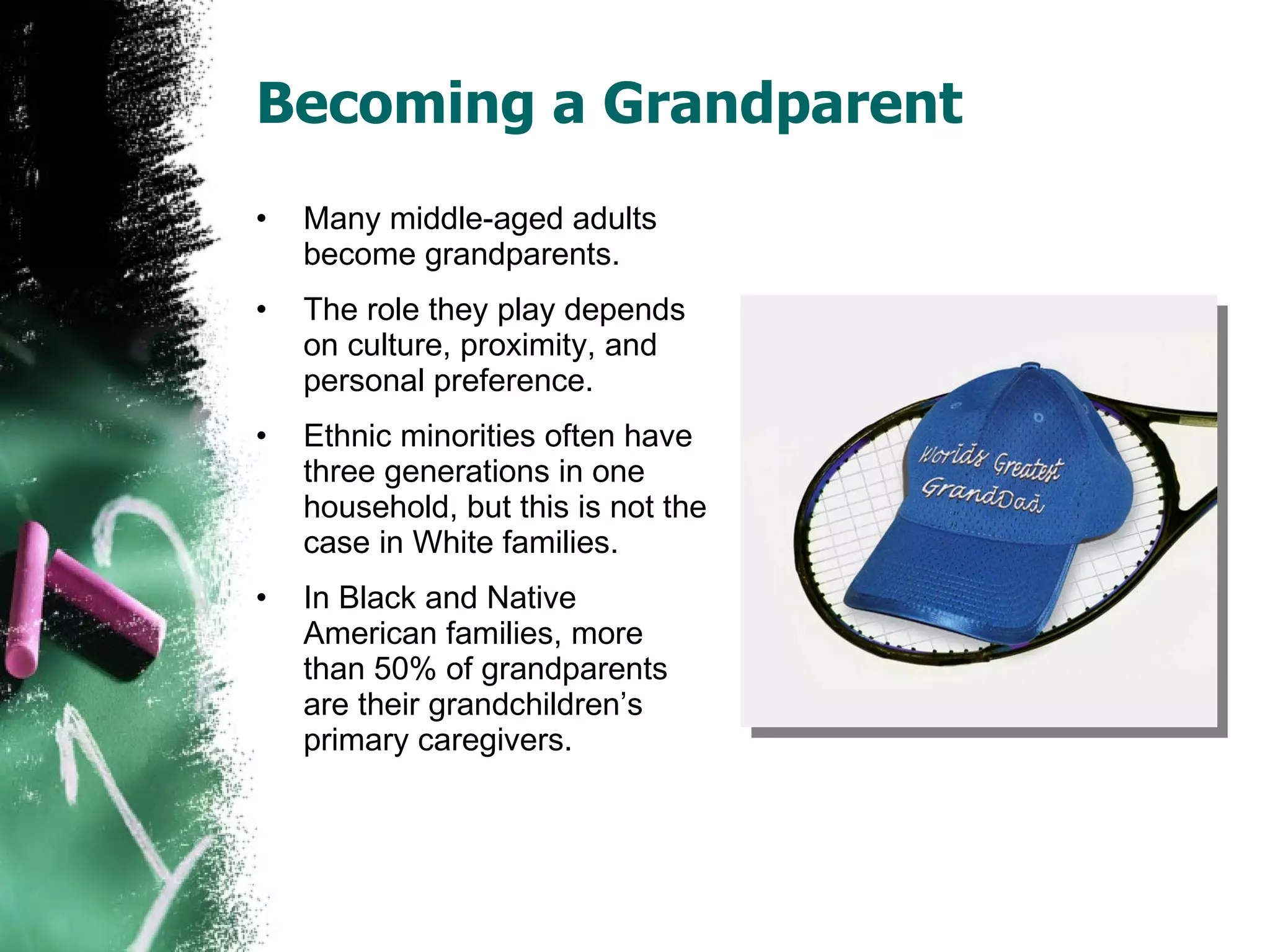 Becoming a Grandparent Many middle-aged adults become grandparents. The role they play depends on culture, proximity, and personal preference. Ethnic minorities often have three generations in one household, but this is not the case in White families. In Black and Native American families, more than 50% of grandparents are their grandchildren’s primary caregivers. 