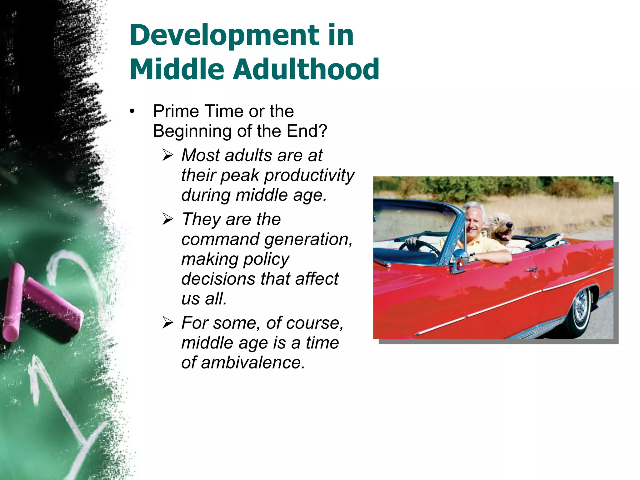 Development in  Middle Adulthood Prime Time or the Beginning of the End? Most adults are at their peak productivity during middle age. They are the command generation, making policy decisions that affect us all. For some, of course, middle age is a time of ambivalence. 