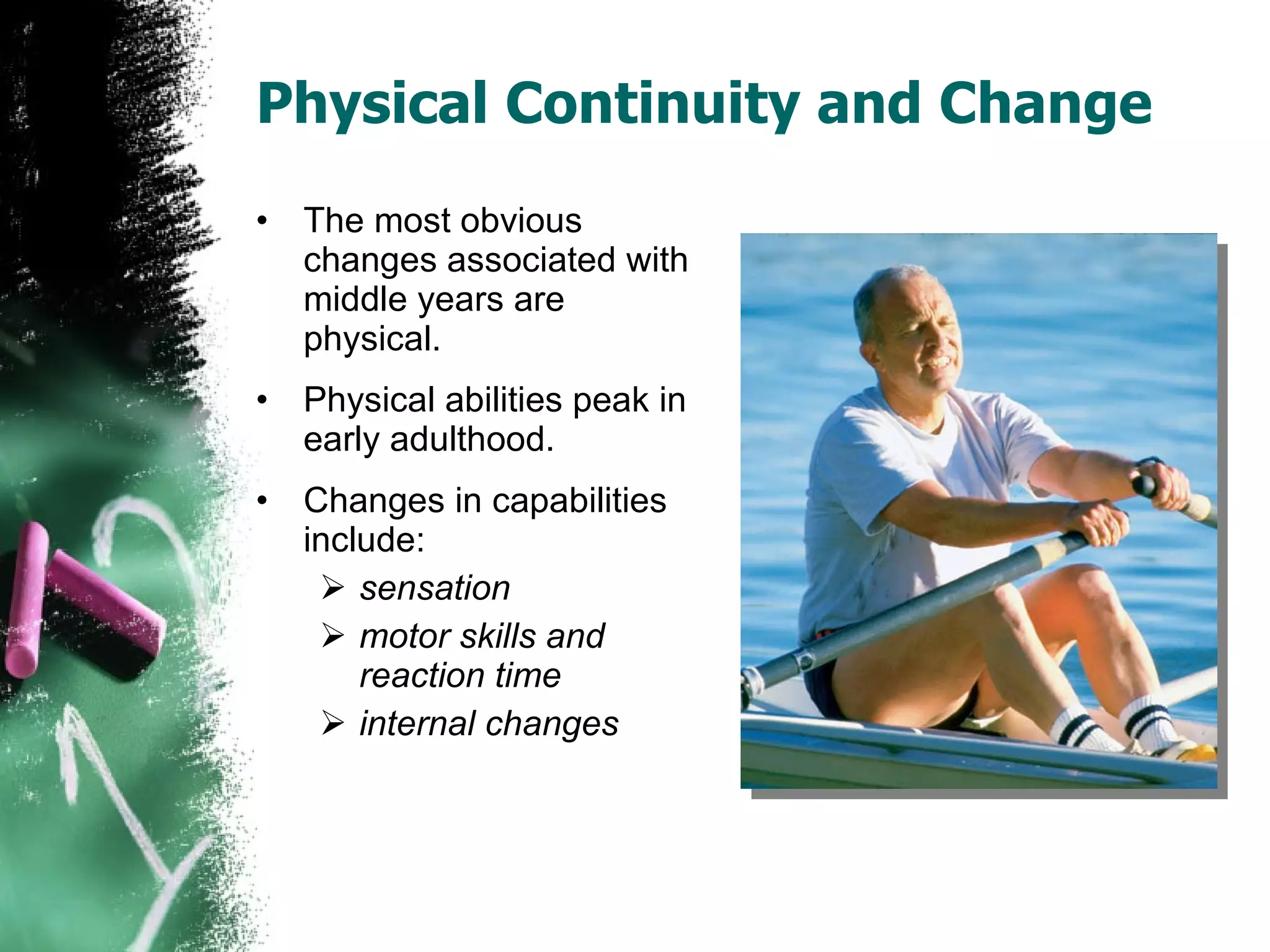 Physical Continuity and Change The most obvious changes associated with middle years are physical. Physical abilities peak in early adulthood. Changes in capabilities include: sensation motor skills and reaction time internal changes 