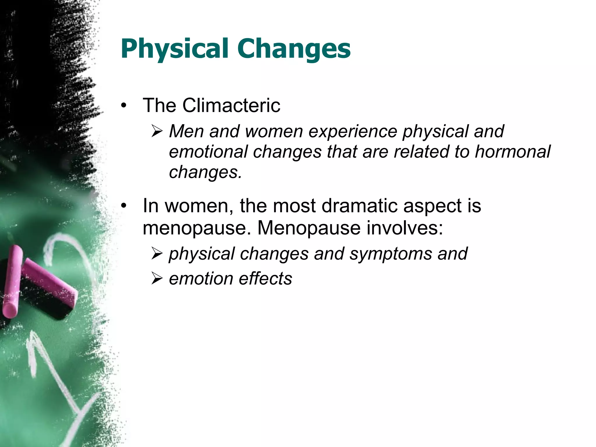 Physical Changes The Climacteric Men and women experience physical and emotional changes that are related to hormonal changes. In women, the most dramatic aspect is menopause. Menopause involves: physical changes and symptoms and emotion effects 