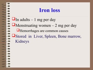 Iron loss
In adults – 1 mg per day
Menstruating women – 2 mg per day
Hemorrhages are common causes
Stored in Liver, Spleen, Bone marrow,
Kidneys
 