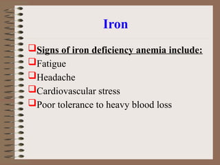 Iron
Signs of iron deficiency anemia include:
Fatigue
Headache
Cardiovascular stress
Poor tolerance to heavy blood loss
 