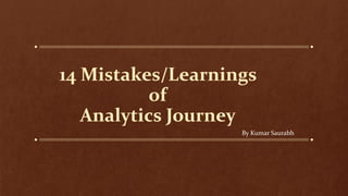 14 Mistakes/Learnings
of
Analytics Journey
By Kumar Saurabh
 