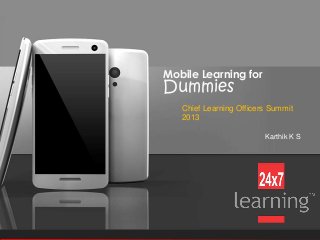 .24x7learntrak.com
Mobile Learning for
Dummies
Karthik K S
Chief Learning Officers Summit
2013
 