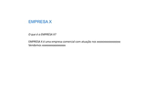 EMPRESA X
O que é a EMPRESA X?
EMPRESA X é uma empresa comercial com atuação nos xxxxxxxxxxxxxxxxxx
Vendemos xxxxxxxxxxxxxxxxxx
 