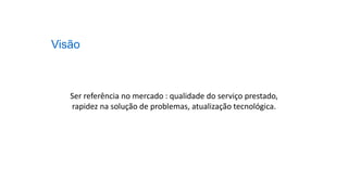 Ser referência no mercado : qualidade do serviço prestado,
rapidez na solução de problemas, atualização tecnológica.
Visão
 