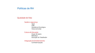 Políticas de RH
Qualidade de Vida
Saúde e segurança
Sipat
CIPA
Assistência Psicológica
Visita domiciliar
Cultura & Educação
Grupo de teatro
Biblioteca
Educação do Trabalhador
Integração & Entretenimento
Confraternizações
 