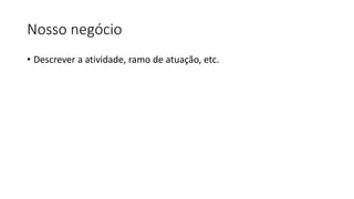 Nosso negócio
• Descrever a atividade, ramo de atuação, etc.
 