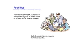 Reuniões
Comunicação e Transparência – Ferramentas de Comunicação
Possuímos na EMPRESA X uma reunião
diária com o objetivo de passar todas
as informações do dia e da empresa
Cada área possui seu cronograma
mensal de reuniões.
 