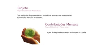 Projeto
Responsabilidade Social – Projetos Sociais
Contribuições Mensais
Responsabilidade Social – Projetos Sociais
Com o objetivo de proporcionar a inclusão de pessoas com necessidades
especiais no mercado de trabalho.
Ações de amparo financeiro a instituições da cidade
 
