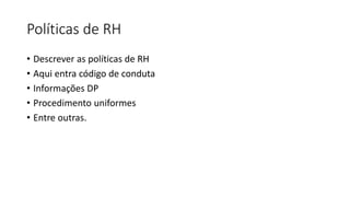 Políticas de RH
• Descrever as políticas de RH
• Aqui entra código de conduta
• Informações DP
• Procedimento uniformes
• Entre outras.
 