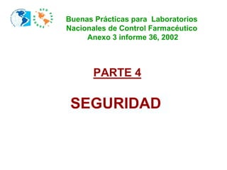 PARTE 4
Buenas Prácticas para Laboratorios
Nacionales de Control Farmacéutico
Anexo 3 informe 36, 2002
SEGURIDAD
 