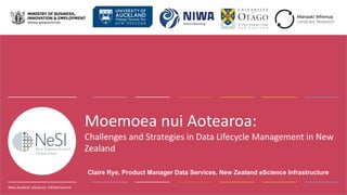 New Zealand eScience Infrastructure
New Zealand eScience Infrastructure
Moemoea nui Aotearoa:
Challenges and Strategies in Data Lifecycle Management in New
Zealand
Claire Rye, Product Manager Data Services, New Zealand eScience Infrastructure
 