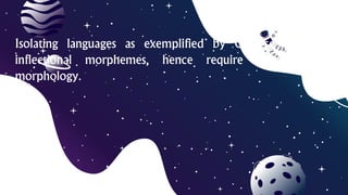 Isolating languages as exemplified by Chinese have no
inflectional morphemes, hence require little to no
morphology.
 