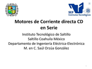 Motores de Corriente directa CD
en Serie
Saltillo Coahuila México
Departamento de Ingeniería Eléctrica-Electrónica
M. en C. Saúl Orzúa González
1
 