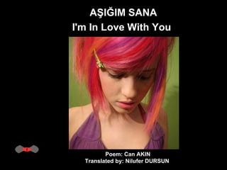 AŞIĞIM SANA I'm In Love With You   Poem: Can AKIN Translated by: Nilufer DURSUN   