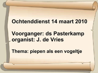 Ochtenddienst 14 maart 2010 Voorganger: ds Pasterkamp organist: J. de Vries  Thema: piepen als een vogeltje 