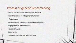 State of the art Processes/products/services
Break the company into generic functions
• Advantages:-
Break through ideas and network development
High potential for innovation
• Disadvantages:-
Hard to do
Some information not transferrable
Process or generic Benchmarking
 