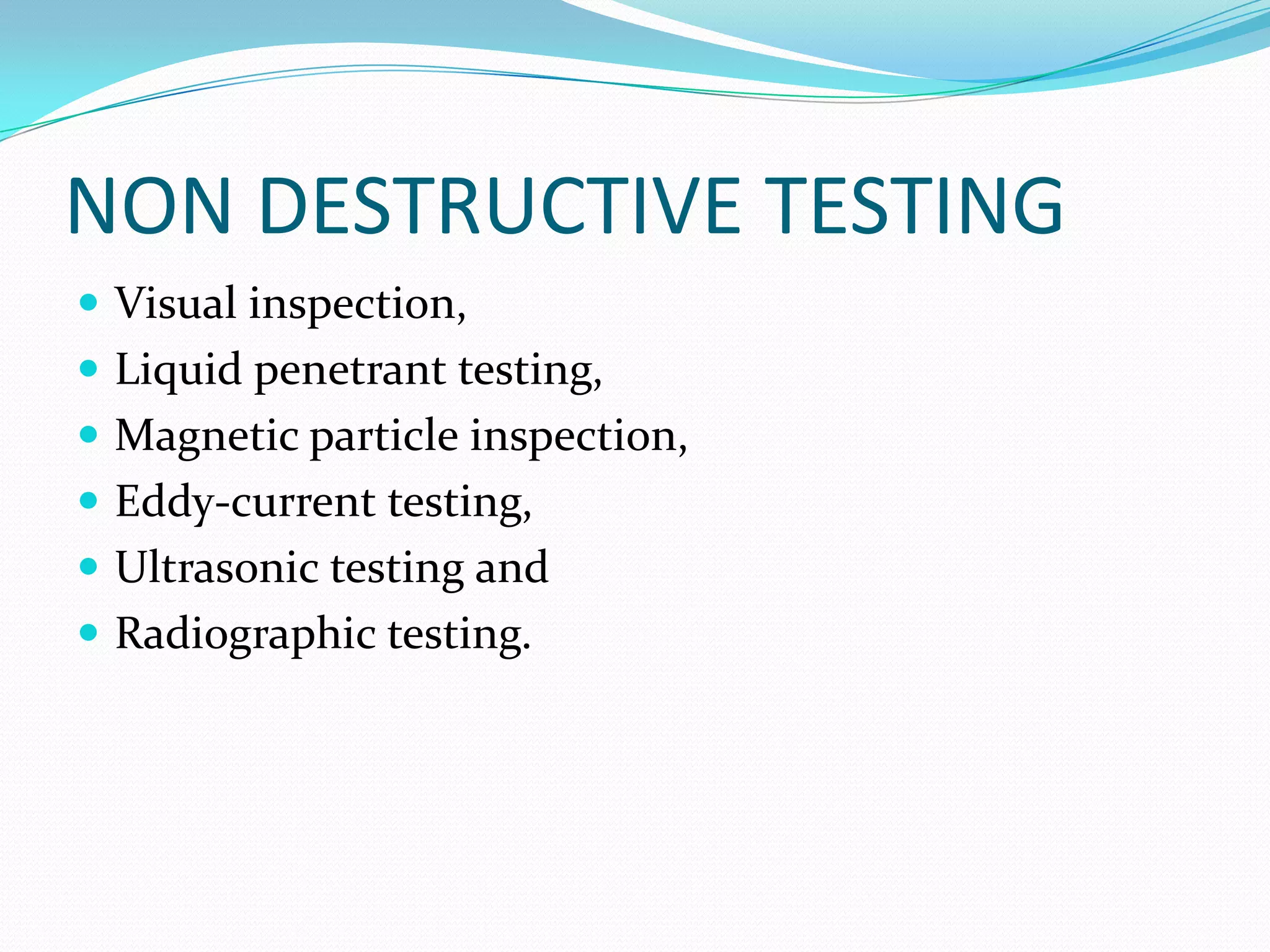 NON DESTRUCTIVE TESTING
 Visual inspection,
 Liquid penetrant testing,
 Magnetic particle inspection,
 Eddy-current testing,
 Ultrasonic testing and
 Radiographic testing.
 