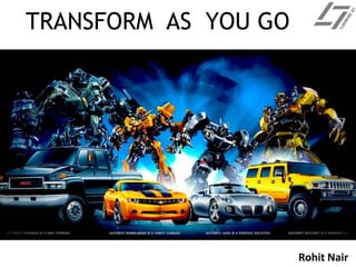 TRANSFORM AS YOU GO
Rohit Nair
 