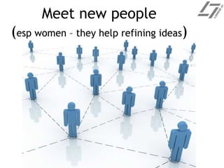 Meet new people
(esp women – they help refining ideas)
 