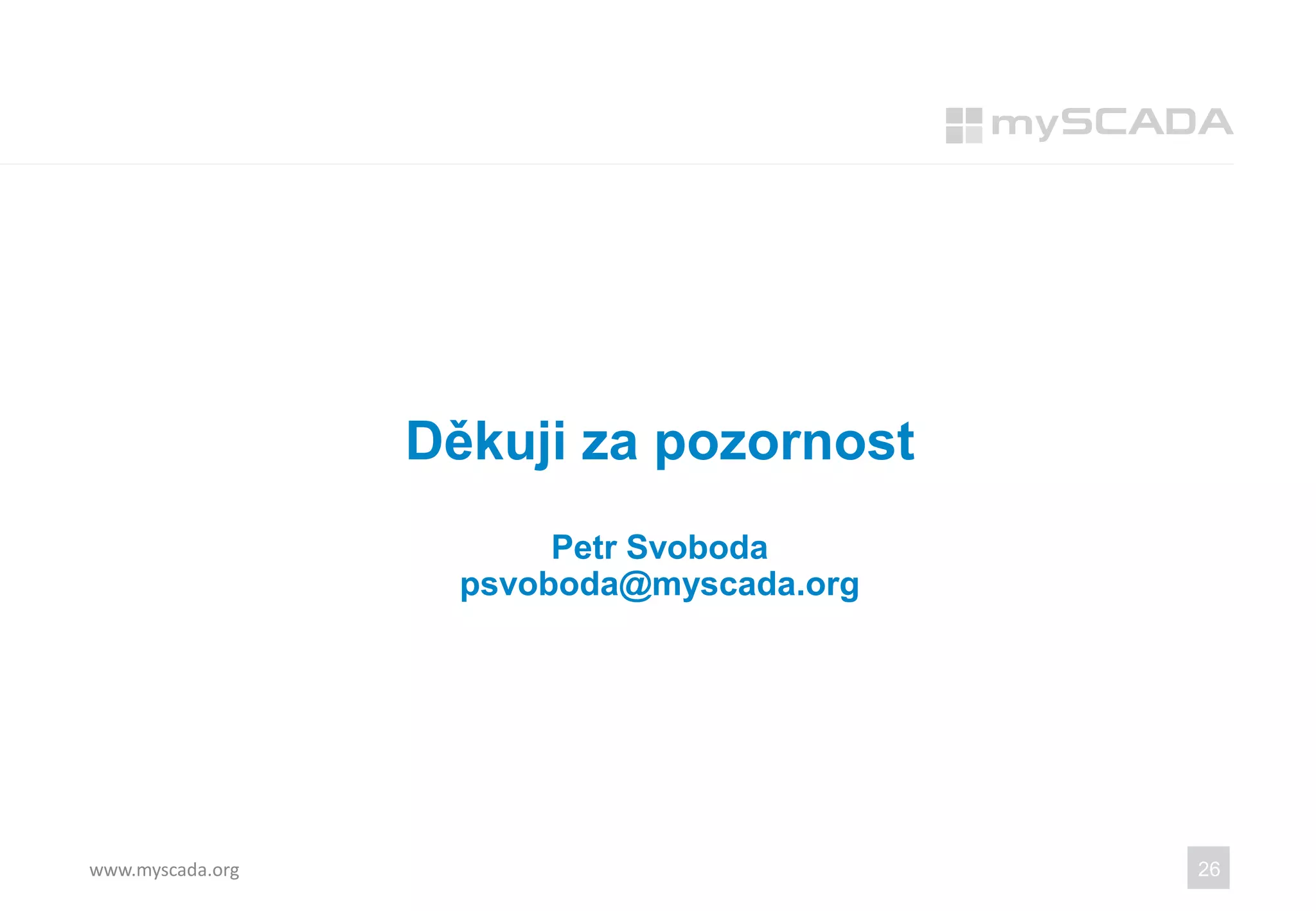 Děkuji za pozornost
Petr Svoboda
psvoboda@myscada.org
www.myscada.org 26
 