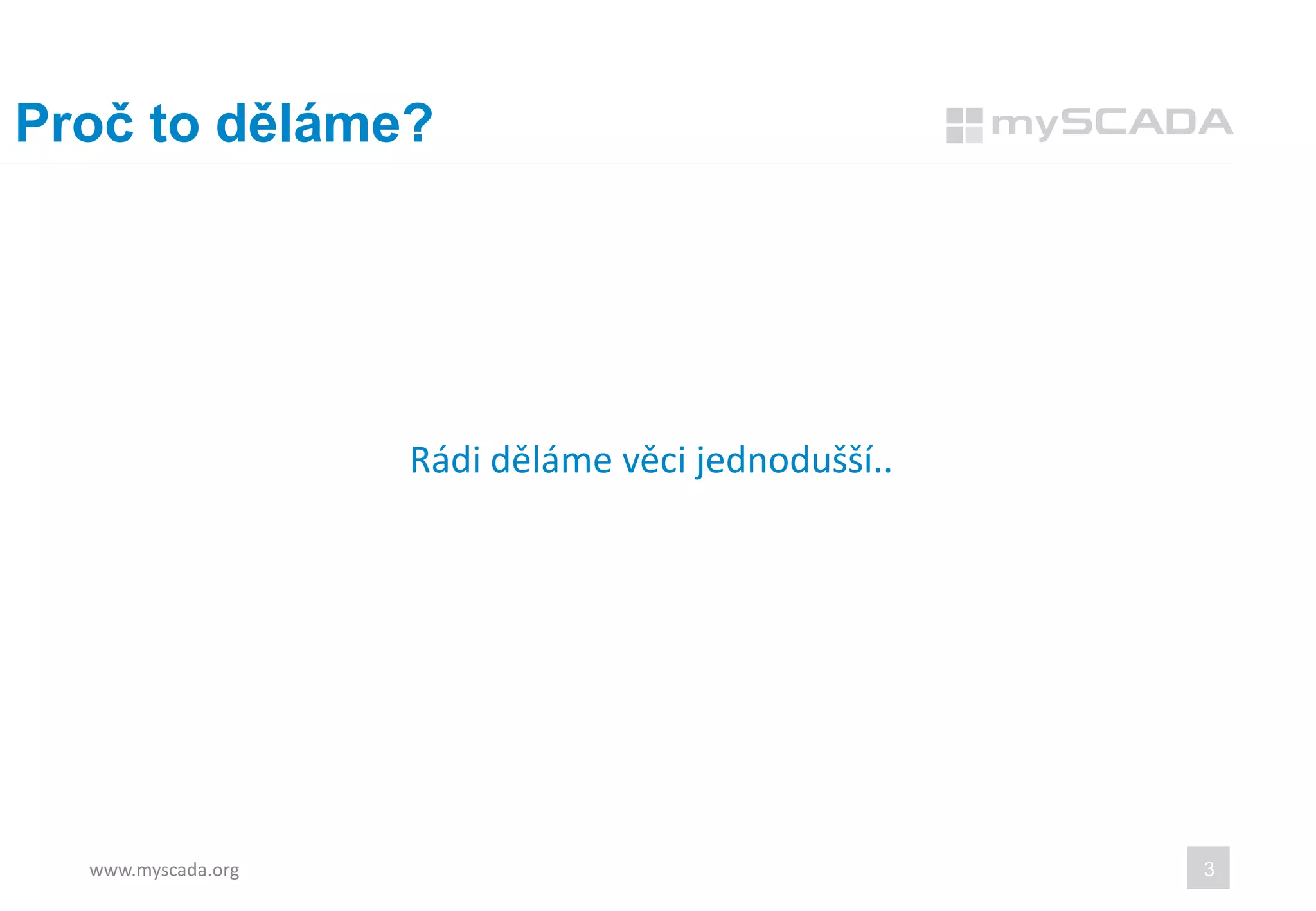 Proč to děláme?
www.myscada.org 3
Rádi děláme věci jednodušší..
 