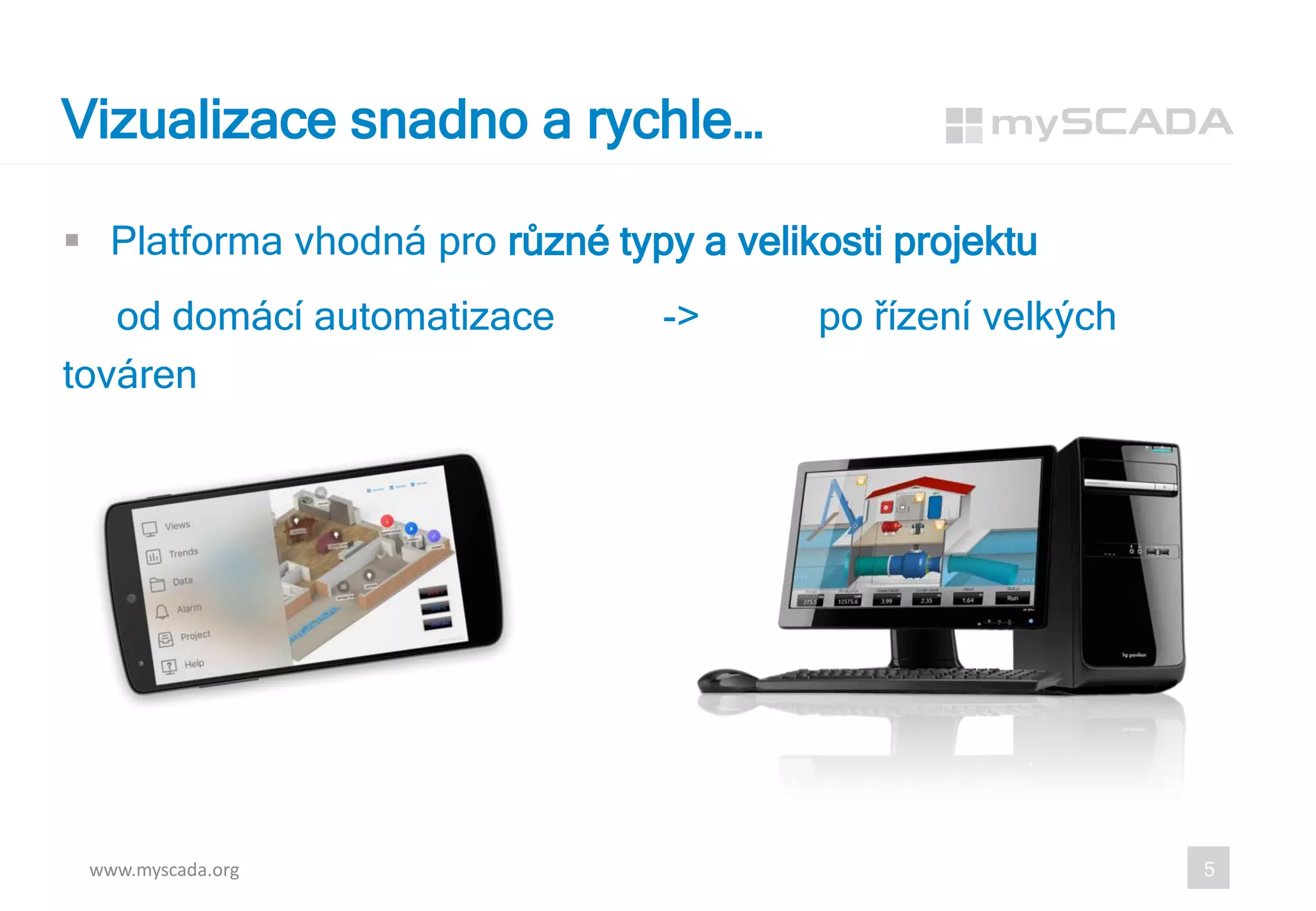  Platforma vhodná pro různé typy a velikosti projektu
od domácí automatizace -> po řízení velkých
továren
Vizualizace snadno a rychle…
www.myscada.org 5
 