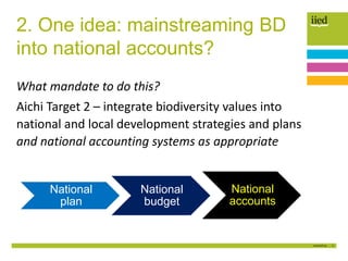 3
2. One idea: mainstreaming BD
into national accounts?
National
plan
National
budget
National
accounts
What mandate to do...