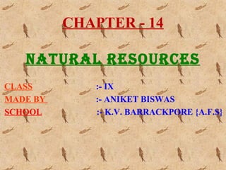CHAPTER - 14
NATURAL RESOURCES
CLASS :- IX
MADE BY :- ANIKET BISWAS
SCHOOL :- K.V. BARRACKPORE {A.F.S}
 