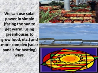 We can use solarWe can use solar
power in simplepower in simple
(facing the sun to(facing the sun to
get warm, usingget warm, using
greenhouses togreenhouses to
grow food, etc.) andgrow food, etc.) and
more complex (solarmore complex (solar
panels for heating)panels for heating)
ways.ways.
 