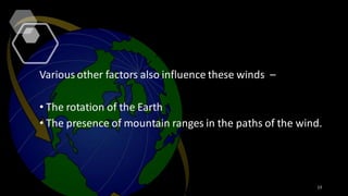 Various other factors also influence these winds –
• The rotation of the Earth
• The presence of mountain ranges in the paths of the wind.
13
 