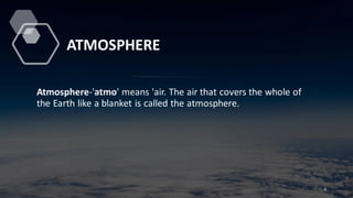 ATMOSPHERE
Atmosphere-'atmo' means 'air. The air that covers the whole of
the Earth like a blanket is called the atmosphere.
6
 
