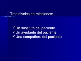 Un sustituto del paciente
Un ayudante del paciente
Una compañero del paciente
Tres niveles de relaciones:
 