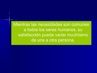 Mientras las necesidades son comunes
a todos los seres humanos, su
satisfacción puede variar muchísimo
de una a otra persona.
 