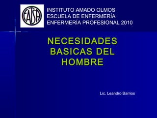 NECESIDADESNECESIDADES
BASICAS DELBASICAS DEL
HOMBREHOMBRE
INSTITUTO AMADO OLMOS
ESCUELA DE ENFERMERÍA
ENFERMERÍA PROFESIONAL 2010
Lic. Leandro Barrios
 