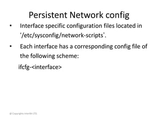 @ Copyrights InterBit LTD.
Persistent Network config
• Interface specific configuration files located in
‘/etc/sysconfig/network-scripts’.
• Each interface has a corresponding config file of
the following scheme:
ifcfg-<interface>
 