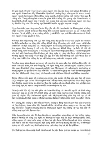 Để giải thích rõ hơn về quyền uy, nhiều người cho rằng đó là do một cái gì đó toát ra từ
một người. Có thể sức hấp dẫn đó khó định hình rõ ràng được, nhưng nó lại toát ra từ một
người và ảnh hưởng đến những khác xung quanh, dù theo hướng tích cực hay tiêu cực đi
chăng nữa. Trong những bức tranh tôn giáo, khi vẽ vầng hào quang trên đỉnh đầu các vị
thần thánh, chính người họa sỹ muốn một tả đến thứ ánh sáng mà nhiều người cho rằng
họ đã nhìn thấy trên đầu những người đó khi họ cầu nguyện hay nói chuyện.
Ngay bản thân bạn cũng có một sức hấp dẫn nào đó cho dù đôi lúc không phải ai cũng
nhận ra được. Chính điều này tác động đến cách mà người khác đối xử lại với bạn như
thế nào. Có rất nhiều cách và cũng nhiều lý do khiến bạn phải làm cho mình trở thành
một người có sức quyến rũ hơn.
Nếu bạn làm việc trong lĩnh vực bán hàng, mức độ quyền uy hay sức quyến rũ của bạn
thể hiện ở chỗ bạn tác động đến những khách hàng tiềm năng của mình ra sao và liệu họ
sẽ làm ăn với bạn trong bao lâu. Những người thành công trong lĩnh vực này thường khác
hơn người bình thường ở chỗ là họ hòa hợp hơn với khách hàng. Họ luôn hồ hởi với
khách hàng, luôn chủ động và tỏ ra đáng tin cậy hơn những người khác. Với những người
như thế, việc bán hàng thật dễ dàng, và càng ngày họ càng bán được nhiều hàng hơn.
Những người bán hàng có sức hấp dẫn đặc biệt như thế thường cảm thấy thoải mái từ
công việc, ít khi chịu những áp lực và không có sự phản đối từ người khác.
Nếu bạn đang kinh doanh, quyền uy sẽ giúp ích rất nhiều cho bạn khi bạn làm việc với
nhân viên của mình, với nhà cung cấp, với ngân hàng, với khách hàng và với bất kỳ ai có
liên quan đến thành công của doanh nghiệp bạn. Mọi người có xu hướng bị ảnh hưởng từ
những người có quyền uy và sức hấp dẫn. Họ luôn muốn giúp đỡ và hỗ trợ những người
như thế. Khi bạn đã có quyền uy rồi, bạn sẽ có rất nhiều cơ hội mà người khác mang lại.
Trong những mối quan hệ cá nhân của mình, sức quyến rũ, hấp dẫn của bạn sẽ khiến
cuộc sống của bạn vui vẻ và hạnh phúc hơn. Rất tự nhiên, mọi người sẽ thích được ở gần
bạn. Những người trong gia đình hay bạn bè của bạn sẽ càng hạnh phúc hơn khi làm mọi
việc cùng bạn, và bạn sẽ càng có nhiều ảnh hưởng đến họ hơn.
Có một mối liên hệ chặt chẽ giữa sức hấp dẫn riêng có của mỗi người và thành công
trong đời của họ. Có lẽ 85% thành công và hạnh phúc của bạn xuất phát từ những mối
quan hệ và giao tiếp của bạn với người khác. Mọi người càng phản ứng tích cực lại với
bạn bao nhiêu, thì bạn càng có nhiều khả năng đạt được những thứ mình muốn bấy nhiêu.
Nói chung, khi chúng ta bàn đến quyền uy, chúng ta đang bàn đến quy luật của sự quyến
rũ. Quy luật này được nhắc đến theo rất nhiều cách khác nhau, song về cơ bản, quy luật
này muốn nói rằng bạn thường thu hút những con người hay những sự việc hòa hợp với
những suy nghĩ chủ đạo của bạn.
Hiểu theo một nghĩa nào đó, bạn là một cái nam châm sống động, và bạn không ngừng
phát ra những làn sóng suy nghĩ, và những suy nghĩ này sẽ được những ngườc khác,
những người có cùng bước sóng với bạn, bắt gặp được. Nói một cách dễ hiểu, tư tưởng
của bạn ra sao thì cuộc sống của bạn cũng phản chiếu lại tương tự như thế, từ những ý
tưởng, cơ hội, nguồn lực, tình huống trong cuộc sống hay bất kỳ thứ gì khác.
Quy luật quyến rũ còn giải thích rằng bạn có thể xây dựng mức độ quyền uy cho mình để
31
 