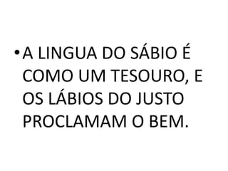 •A LINGUA DO SÁBIO É
 COMO UM TESOURO, E
 OS LÁBIOS DO JUSTO
 PROCLAMAM O BEM.
 