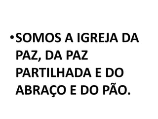 •SOMOS A IGREJA DA
 PAZ, DA PAZ
 PARTILHADA E DO
 ABRAÇO E DO PÃO.
 