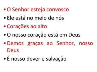 • O Senhor esteja convosco
• Ele está no meio de nós
• Corações ao alto
• O nosso coração está em Deus
• Demos graças ao Senhor, nosso
  Deus
• É nosso dever e salvação
 