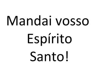 Mandai vosso
  Espírito
  Santo!
 