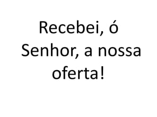 Recebei, ó
Senhor, a nossa
   oferta!!
 